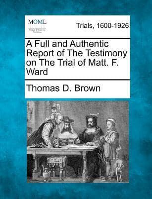 A Full and Authentic Report of the Testimony on the Trial of Matt. F. Ward