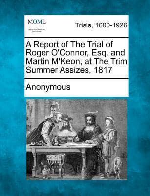 A Report of the Trial of Roger O'Connor, Esq. And Martin M'Keon, at the Trim Summer Assizes, 1817