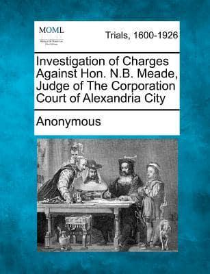 Investigation of Charges Against Hon. N.B. Meade, Judge of the Corporation Court of Alexandria City