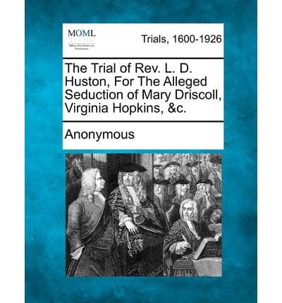 The Trial of REV. L. D. Huston, for the Alleged Seduction of Mary Driscoll, Virginia Hopkins, &C.