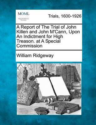 A Report of the Trial of John Killen and John M'Cann, Upon an Indictment for High Treason. At a Special Commission