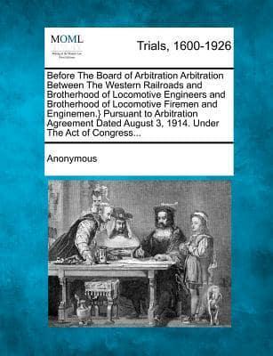 Before the Board of Arbitration Arbitration Between the Western Railroads and Brotherhood of Locomotive Engineers and Brotherhood of Locomotive Firemen and Enginemen.} Pursuant to Arbitration Agreement Dated August 3, 1914. Under the Act of Congress...