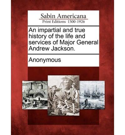 An Impartial and True History of the Life and Services of Major General Andrew Jackson.