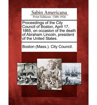 Proceedings of the City Council of Boston, April 17, 1865, on Occasion of the Death of Abraham Lincoln, President of the United States.