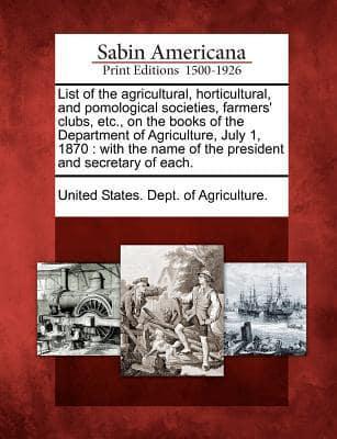 List of the Agricultural, Horticultural, and Pomological Societies, Farmers' Clubs, Etc., on the Books of the Department of Agriculture, July 1, 1870