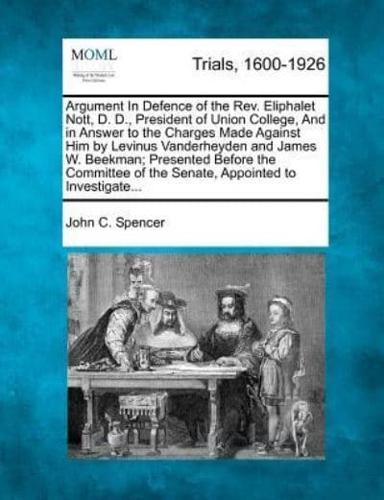 Argument in Defence of the REV. Eliphalet Nott, D. D., President of Union College, and in Answer to the Charges Made Against Him by Levinus Vanderheyden and James W. Beekman; Presented Before the Committee of the Senate, Appointed to Investigate...