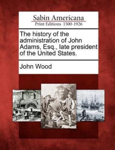 The History of the Administration of John Adams, Esq., Late President of the United States.