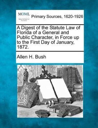 A Digest of the Statute Law of Florida of a General and Public Character, in Force Up to the First Day of January, 1872.