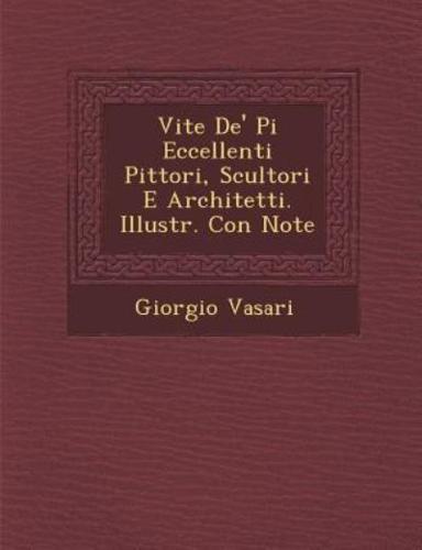 Vite De' Pi Eccellenti Pittori, Scultori E Architetti. Illustr. Con Note
