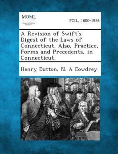 A Revision of Swift's Digest of the Laws of Connecticut. Also, Practice, Forms and Precedents, in Connecticut.