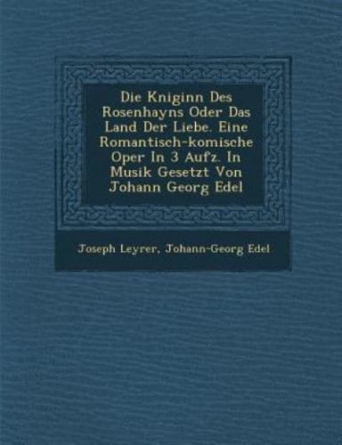 Die K Niginn Des Rosenhayns Oder Das Land Der Liebe. Eine Romantisch-Komische Oper in 3 Aufz. In Musik Gesetzt Von Johann Georg Edel
