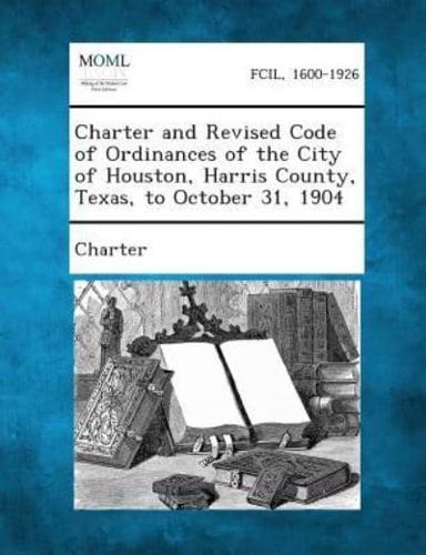 Charter and Revised Code of Ordinances of the City of Houston, Harris County, Texas, to October 31, 1904