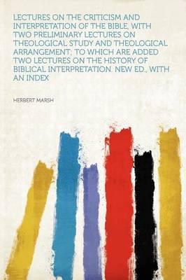 Lectures on the Criticism and Interpretation of the Bible, With Two Preliminary Lectures on Theological Study and Theological Arrangement; To Which Are Added Two Lectures on the History of Biblical Interpretation. New Ed., With an Index