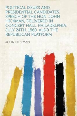 Political Issues and Presidential Candidates. Speech of the Hon. John Hickman, Delivered in Concert Hall, Philadelphia, July 24Th, 1860. Also the Republican Platform