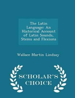 The Latin Language: An Historical Account of Latin Sounds, Stems and Flexions - Scholar's Choice Edition