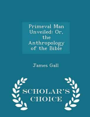 Primeval Man Unveiled: Or, the Anthropology of the Bible - Scholar's Choice Edition