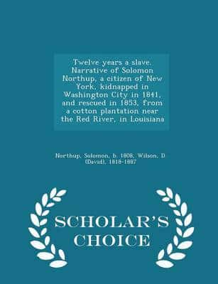 Twelve years a slave. Narrative of Solomon Northup, a citizen of New York, kidnapped in Washington City in 1841, and rescued in 1853, from a cotton plantation near the Red River, in Louisiana - Scholar's Choice Edition