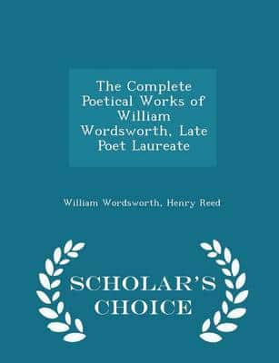 The Complete Poetical Works of William Wordsworth, Late Poet Laureate - Scholar's Choice Edition