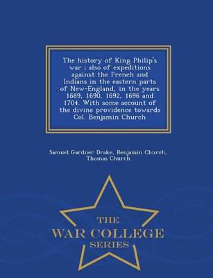 The history of King Philip's war ; also of expeditions against the French and Indians in the eastern parts of New-England, in the years 1689, 1690, 1692, 1696 and 1704. With some account of the divine providence towards Col. Benjamin Church  - War College