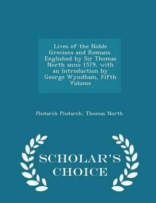 Lives of the Noble Grecians and Romans. Englished by Sir Thomas North anno 1579, with an Introduction by George Wyndham, Fifth Volume - Scholar's Choice Edition