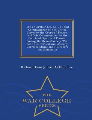 Life of Arthur Lee, Ll. D.: Joint Commissioner of the United States to the Court of France, and Sole Commissioner to the Courts of Spain and Prussia, During the Revolutionary War. with His Political and Literary Correspondence and His Papers On Diplomatic