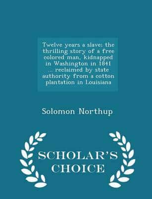 Twelve years a slave; the thrilling story of a free colored man, kidnapped in Washington in 1841 ... reclaimed by state authority from a cotton plantation in Louisiana  - Scholar's Choice Edition