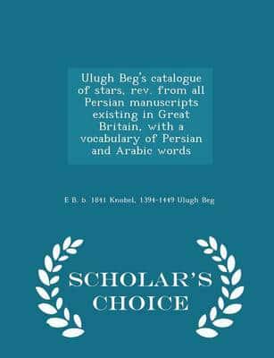 Ulugh Beg's catalogue of stars, rev. from all Persian manuscripts existing in Great Britain, with a vocabulary of Persian and Arabic words  - Scholar's Choice Edition