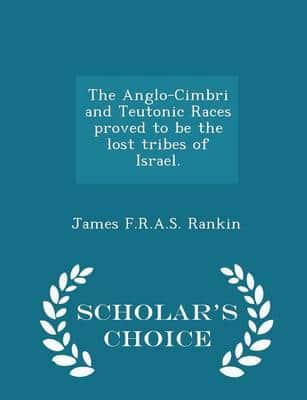 The Anglo-Cimbri and Teutonic Races Proved to Be the Lost Tribes of Israel. - Scholar's Choice Edition