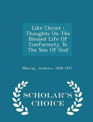 Like Christ : Thoughts On The Blessed Life Of Conformity To The Son Of God - Scholar's Choice Edition