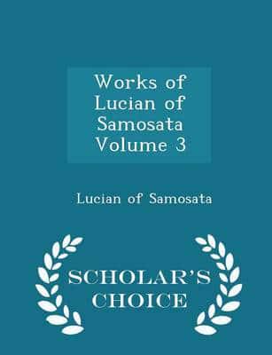 Works of Lucian of Samosata Volume 3 - Scholar's Choice Edition