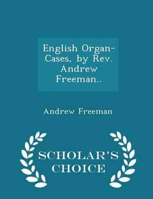 English Organ-Cases, by Rev. Andrew Freeman.. - Scholar's Choice Edition