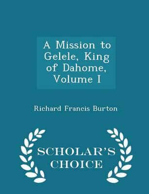 A Mission to Gelele, King of Dahome, Volume I - Scholar's Choice Edition