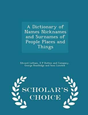 A Dictionary of Names Nicknames and Surnames of People Places and Things - Scholar's Choice Edition