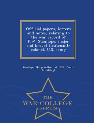 Official papers, letters and notes, relating to the war record of P.W. Stanhope, major and brevet lieutenant-colonel, U.S. army  - War College Series