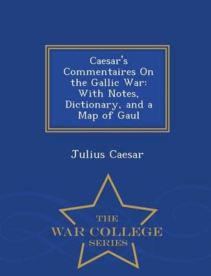 Caesar's Commentaires On the Gallic War: With Notes, Dictionary, and a Map of Gaul - War College Series