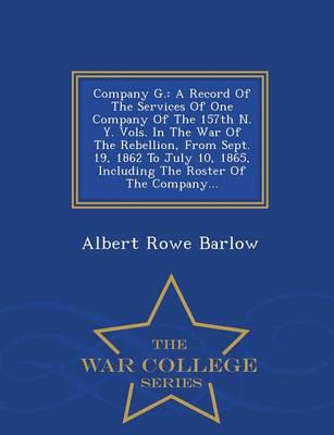 Company G.: A Record Of The Services Of One Company Of The 157th N. Y. Vols. In The War Of The Rebellion, From Sept. 19, 1862 To July 10, 1865, Including The Roster Of The Company... - War College Series