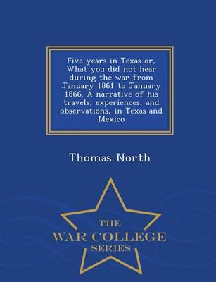 Five years in Texas or, What you did not hear during the war from January 1861 to January 1866. A narrative of his travels, experiences, and observations, in Texas and Mexico  - War College Series