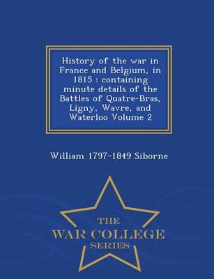 History of the war in France and Belgium, in 1815 : containing minute details of the Battles of Quatre-Bras, Ligny, Wavre, and Waterloo Volume 2 - War College Series