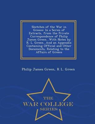 Sketches of the War in Greece: In a Series of Extracts, from the Private Correspondence of Philip James Green...With Notes by R. L. Green...And an Appendix Containing Official and Other Documents, Relating to the Affairs of Greece - War College Series