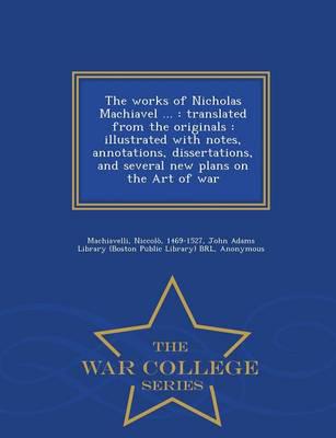 The works of Nicholas Machiavel ... : translated from the originals : illustrated with notes, annotations, dissertations, and several new plans on the Art of war - War College Series