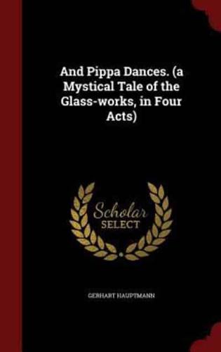 And Pippa Dances. (A Mystical Tale of the Glass-Works, in Four Acts)