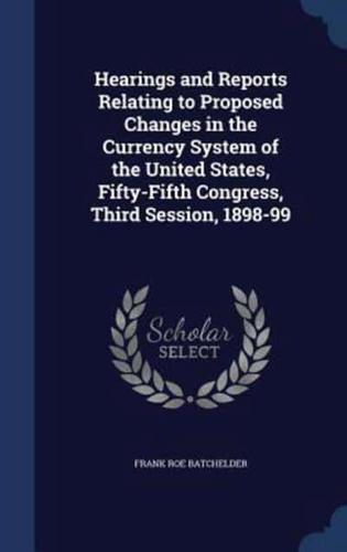 Hearings and Reports Relating to Proposed Changes in the Currency System of the United States, Fifty-Fifth Congress, Third Session, 1898-99