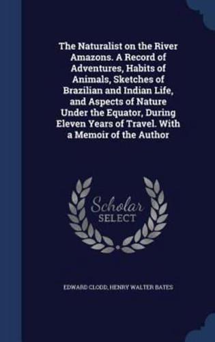 The Naturalist on the River Amazons. A Record of Adventures, Habits of Animals, Sketches of Brazilian and Indian Life, and Aspects of Nature Under the Equator, During Eleven Years of Travel. With a Memoir of the Author