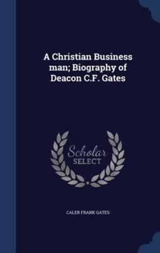 A Christian Business Man; Biography of Deacon C.F. Gates