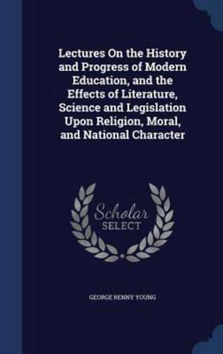 Lectures On the History and Progress of Modern Education, and the Effects of Literature, Science and Legislation Upon Religion, Moral, and National Character