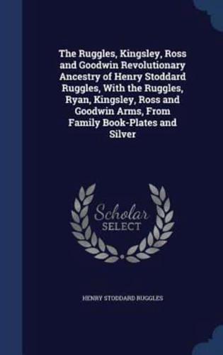 The Ruggles, Kingsley, Ross and Goodwin Revolutionary Ancestry of Henry Stoddard Ruggles, With the Ruggles, Ryan, Kingsley, Ross and Goodwin Arms, From Family Book-Plates and Silver