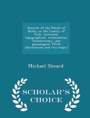 Records of the Parish of Batley in the County of York, Historical, Topographical, Ecclesiastical, Testamentary, and Genealogical. [With Illustrations and Two Maps.] - Scholar's Choice Edition