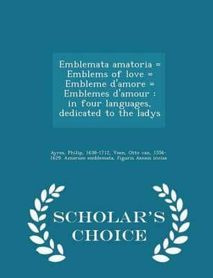 Emblemata amatoria = Emblems of love = Embleme d'amore = Emblemes d'amour : in four languages, dedicated to the ladys - Scholar's Choice Edition