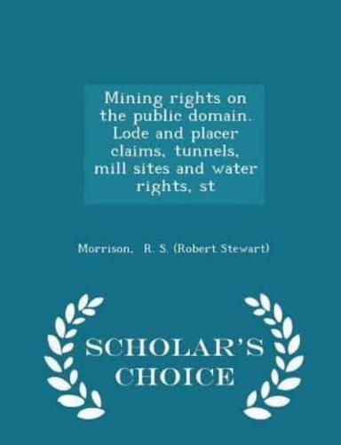 Mining Rights on the Public Domain. Lode and Placer Claims, Tunnels, Mill Sites and Water Rights, St - Scholar's Choice Edition