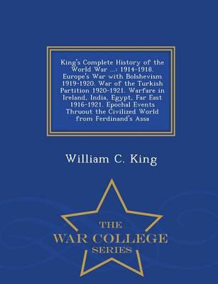 King's Complete History of the World War ...: 1914-1918. Europe's War with Bolshevism 1919-1920. War of the Turkish Partition 1920-1921. Warfare in Ireland, India, Egypt, Far East 1916-1921. Epochal Events Thruout the Civilized World from Ferdinand's Assa